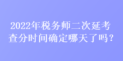 2022年税务师二次延考查分时间确定哪天了吗？