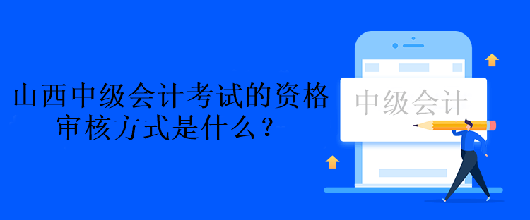 山西中级会计考试的资格审核方式是什么？资格后审