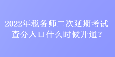 2022年税务师二次延期考试查分入口什么时候开通？