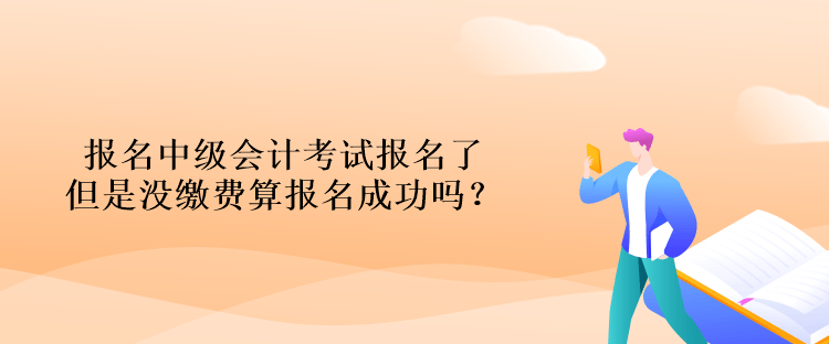 报名中级会计考试报名了但是没缴费算报名成功吗？