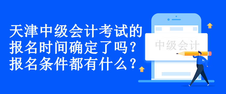 天津中级会计考试的报名时间确定了吗？报名条件都有什么？