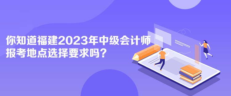 你知道福建2023年中级会计师报考地点选择要求吗？