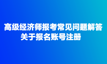 高级经济师报考常见问题解答：关于报名账号注册