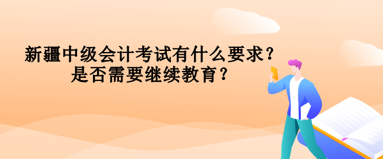 新疆中级会计考试有什么要求？是否需要继续教育？