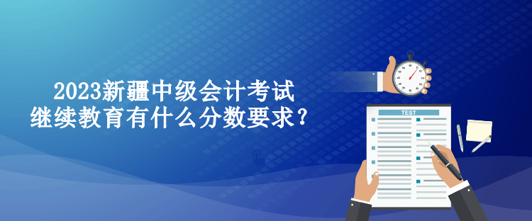 2023新疆中级会计考试继续教育有什么分数要求？