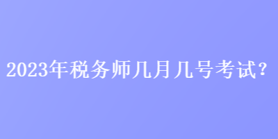 2023年税务师几月几号考试？