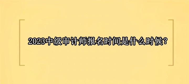 2023中级审计师报名时间是什么时候？