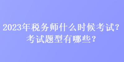 2023年税务师什么时候考试？考试题型有哪些？