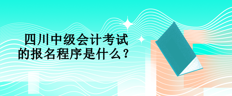 四川中级会计考试的报名程序是什么？