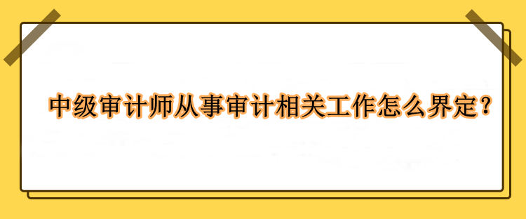 中级审计师从事审计相关工作怎么界定？