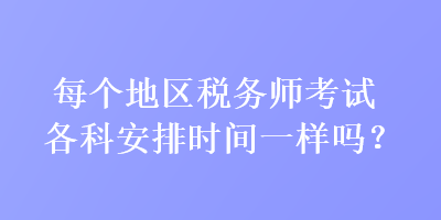 每个地区税务师考试各科安排时间一样吗？