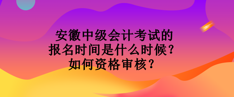 安徽中级会计考试的报名时间是什么时候？如何资格审核？