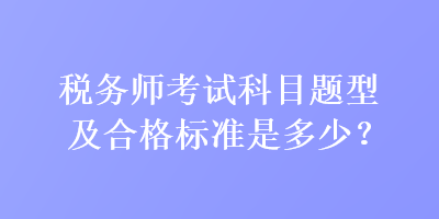 税务师考试科目题型及合格标准是多少？