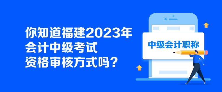 你知道福建2023年会计中级考试资格审核方式吗？