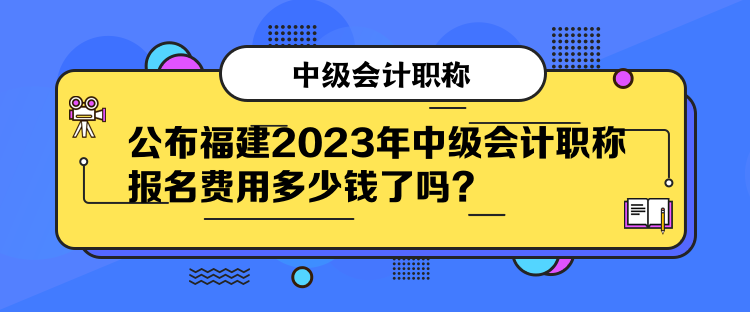 公布福建2023年中级会计职称报名费用多少钱了吗？