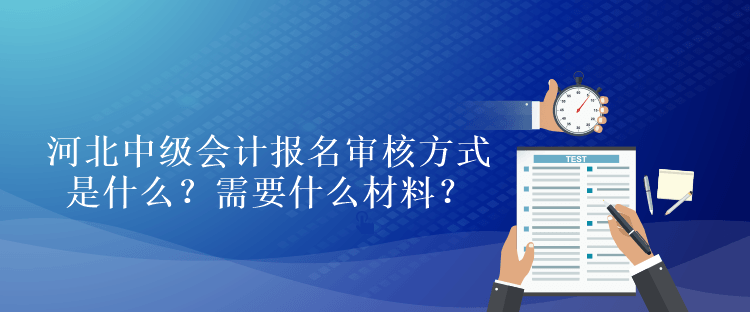 河北中级会计考试报名审核方式是什么？需要什么材料？