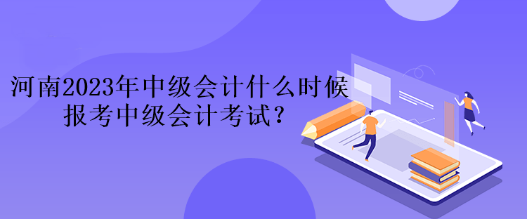 河南2023年中级会计什么时候报考中级会计考试？