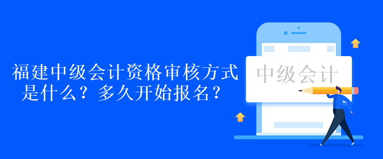 福建中级会计资格审核方式是什么？多久开始报名？