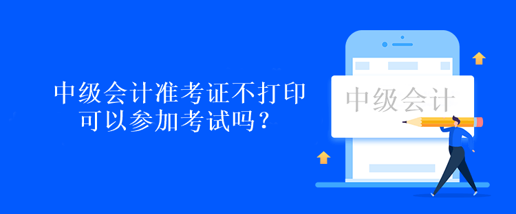 中级会计准考证不打印可以参加考试吗？