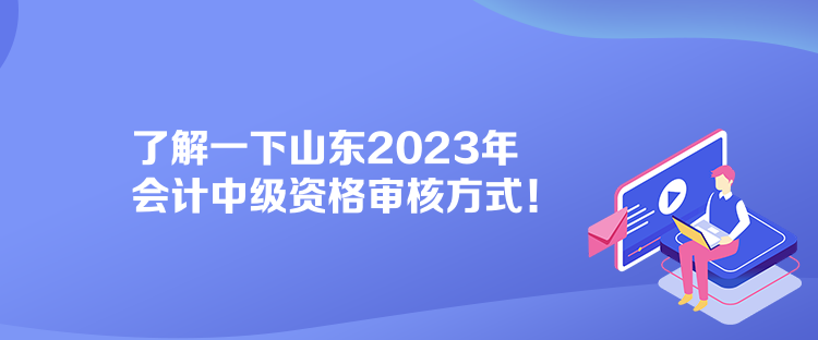 了解一下山东2023年会计中级资格审核方式！