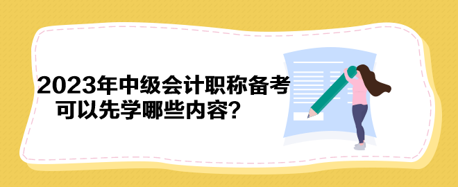 抢先开始备考！2023年中级会计职称备考可以先学哪些内容？