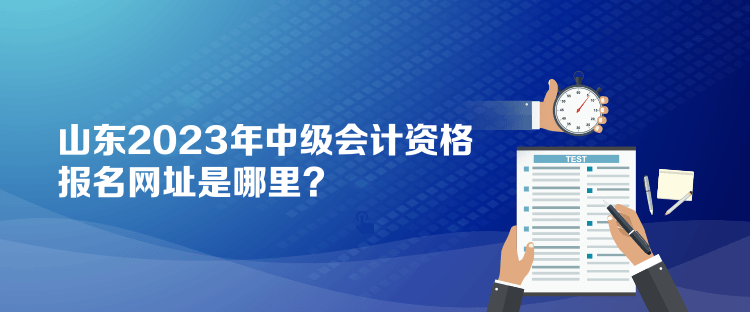 山东2023年中级会计资格报名网址是哪里？