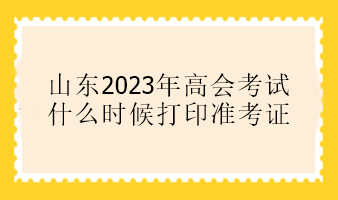 山东2023年高会考试什么时候打印准考证