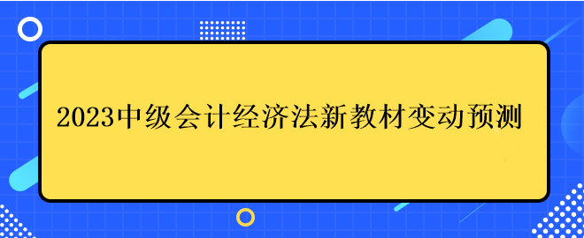 2023中级会计经济法新教材变动预测