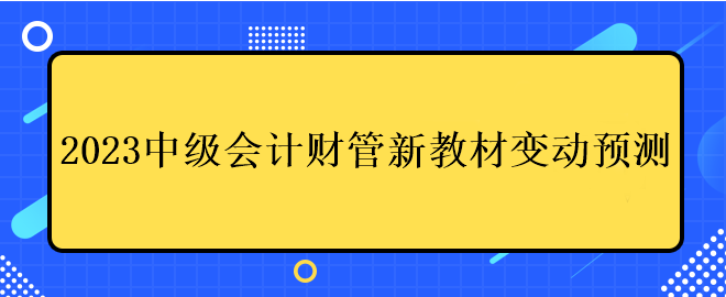 2023中级会计财管新教材变动预测