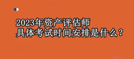 2023年资产评估师具体考试时间安排是什么？