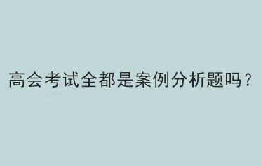 高会考试全都是案例分析题吗？