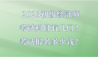 2023初级经济师考试科目有几门？考试报名多少钱？