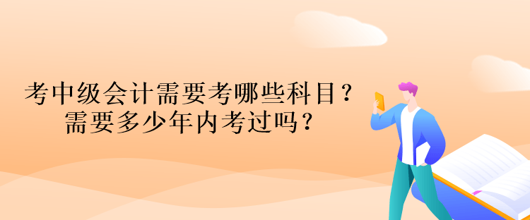 考中级会计资格考试需要考哪些科目？需要多少年内考过吗？