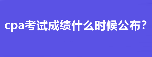 cpa考试成绩什么时候公布？