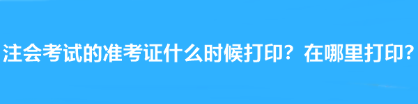 注会考试的准考证什么时候打印？在哪里打印？