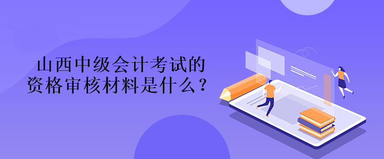 山西中级会计考试的资格审核材料是什么？