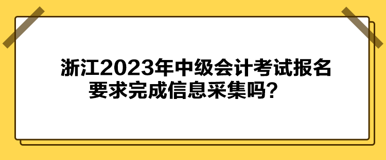 浙江2023年中级会计考试报名要求完成信息采集吗？