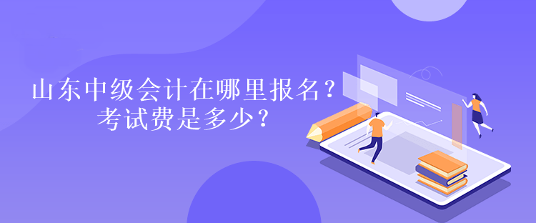 山东中级会计在哪里报名？考试费是多少？