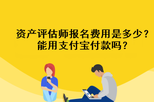 资产评估师报名费用是多少？能用支付宝付款吗？