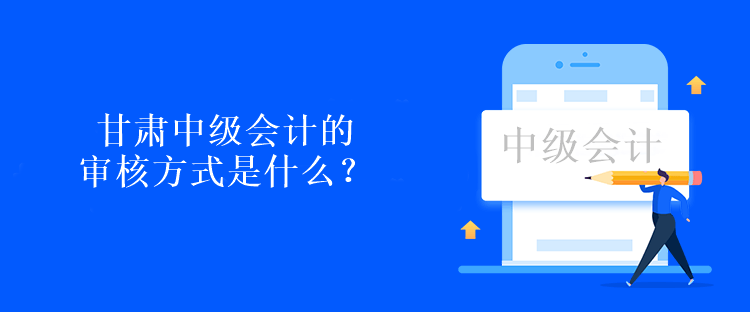 甘肃中级会计的审核方式是什么？考试后现场审核