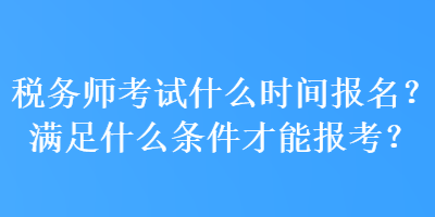 税务师考试什么时间报名？满足什么条件才能报考？