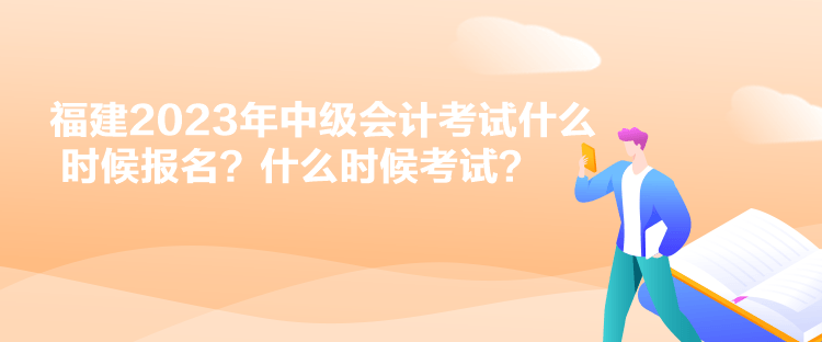 福建2023年中级会计考试什么时候报名？什么时候考试？