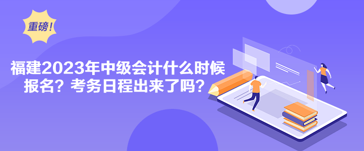 福建2023年中级会计什么时候报名？考务日程出来了吗？