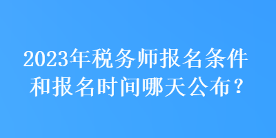 2023年税务师报名条件和报名时间哪天公布？