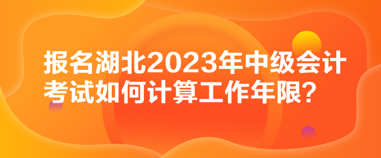 报名湖北2023年中级会计考试如何计算工作年限？