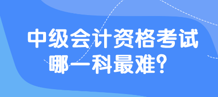 中级会计资格考试哪一科最难？