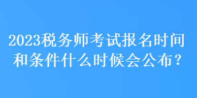 2023税务师考试报名时间和条件什么时候会公布？