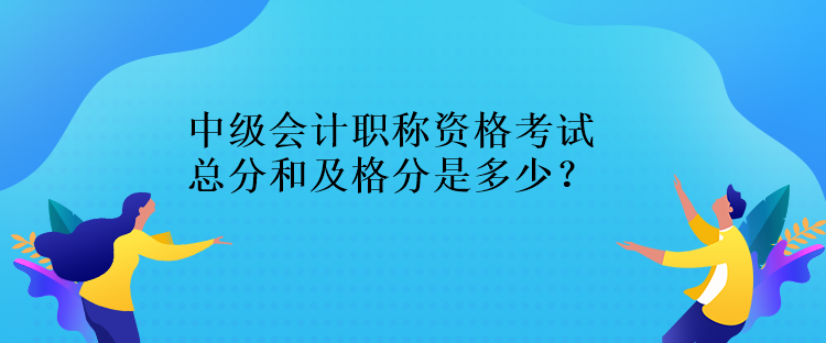 中级会计职称资格考试总分和及格分是多少？