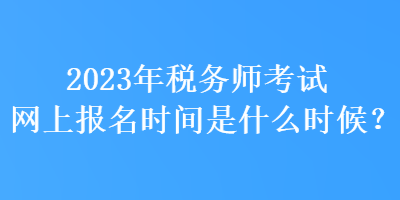 2023年税务师考试网上报名时间是什么时候？