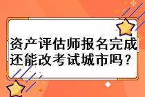 资产评估师报名完成还能改考试城市吗？